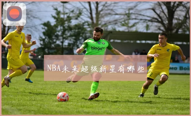 NBA未来超级新星有哪些
