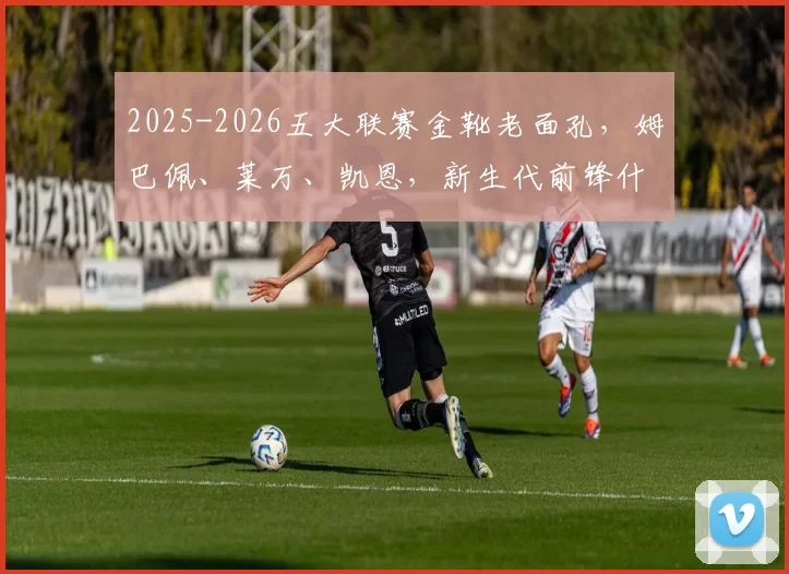 2025-2026五大联赛金靴老面孔，姆巴佩、莱万、凯恩，新生代前锋什么时候接棒