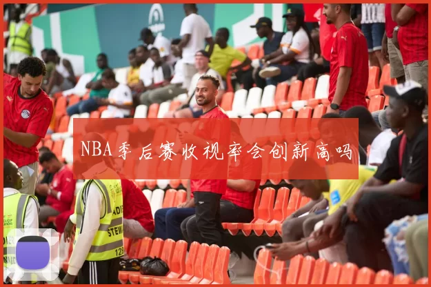NBA季后赛收视率会创新高吗