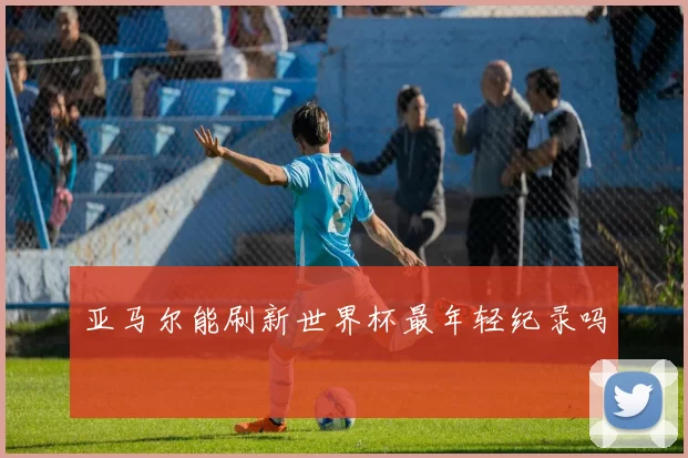 亚马尔能刷新世界杯最年轻纪录吗
