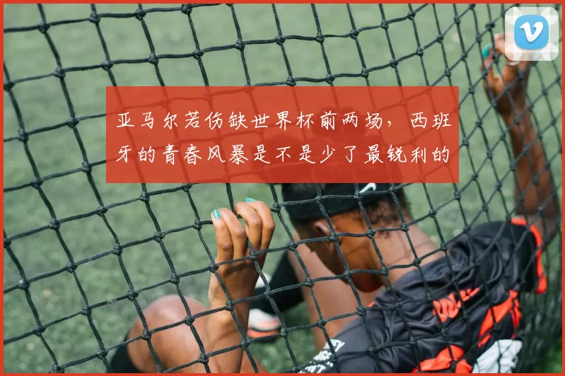亚马尔若伤缺世界杯前两场，西班牙的青春风暴是不是少了最锐利的边路爆点