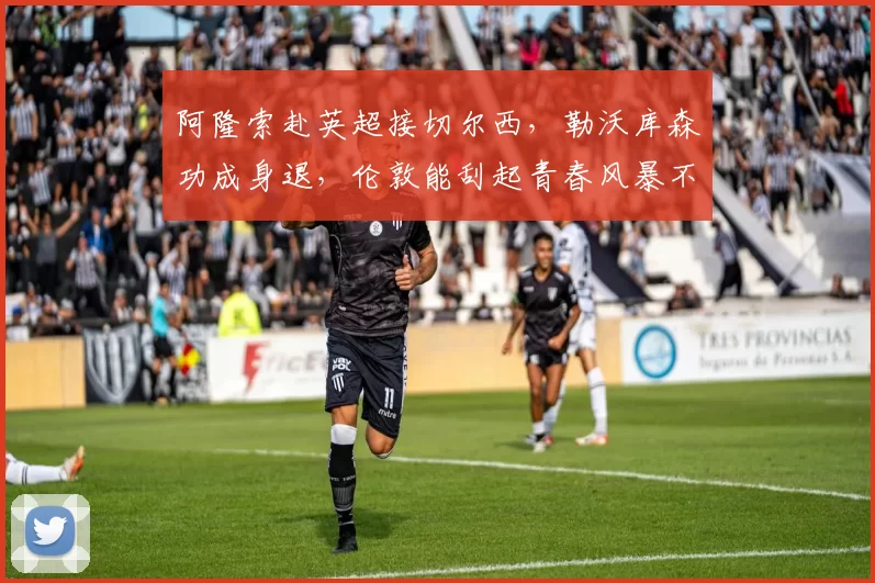 阿隆索赴英超接切尔西，勒沃库森功成身退，伦敦能刮起青春风暴不