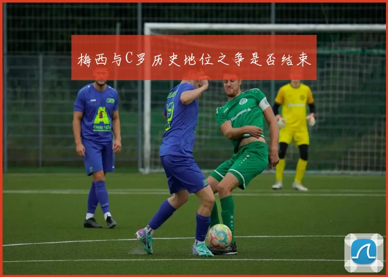 梅西与C罗历史地位之争是否结束
