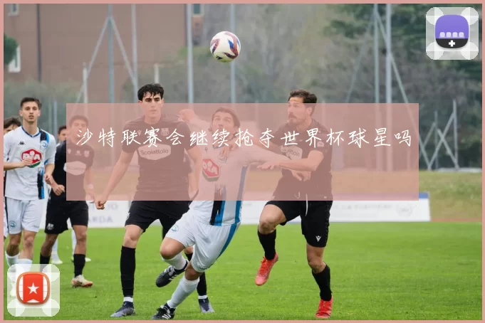 沙特联赛会继续抢夺世界杯球星吗