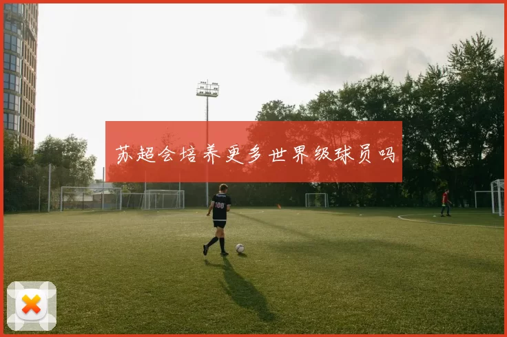 苏超会培养更多世界级球员吗