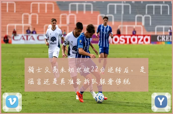 骑士交易米切尔被22分逆转后，是谣言还是真准备拆队躲奢侈税