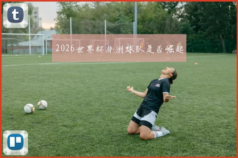 2026世界杯非洲球队是否崛起