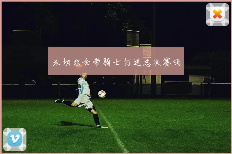 米切尔会带骑士打进总决赛吗