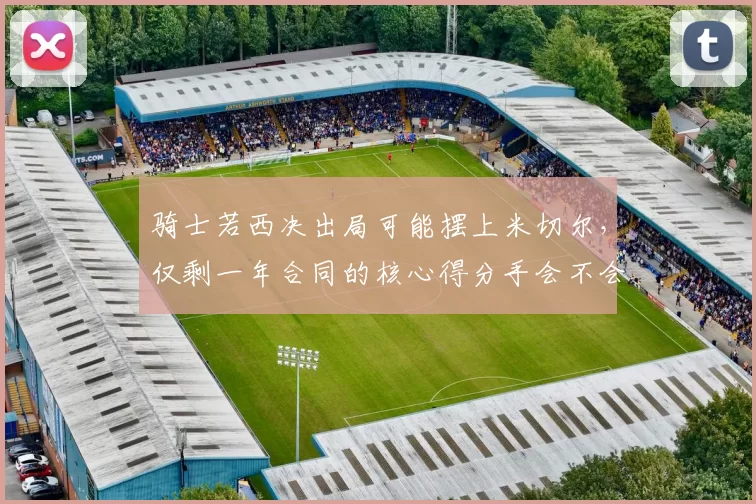 骑士若西决出局可能摆上米切尔，仅剩一年合同的核心得分手会不会被管理层放弃