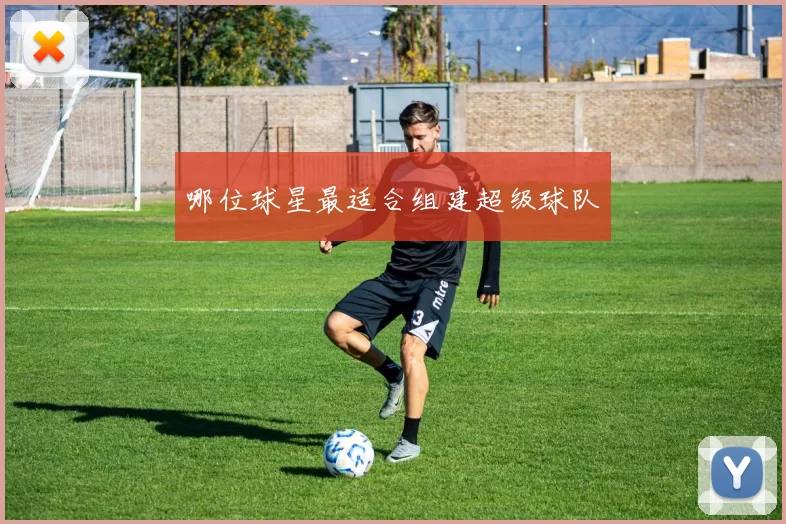 哪位球星最适合组建超级球队