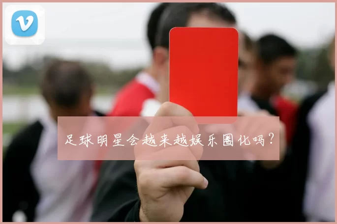 足球明星会越来越娱乐圈化吗？