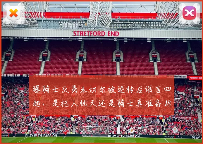 曝骑士交易米切尔被逆转后谣言四起，是杞人忧天还是骑士真准备拆队重来