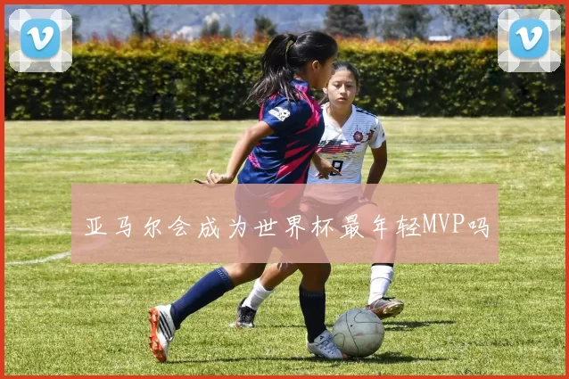 亚马尔会成为世界杯最年轻MVP吗