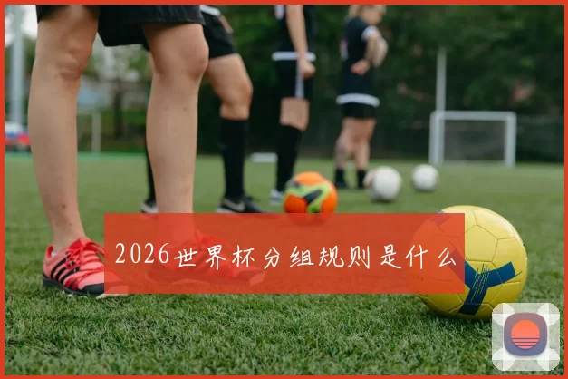 2026世界杯分组规则是什么