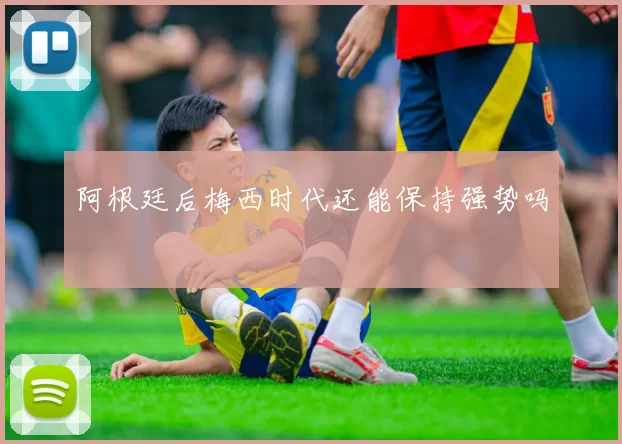 阿根廷后梅西时代还能保持强势吗