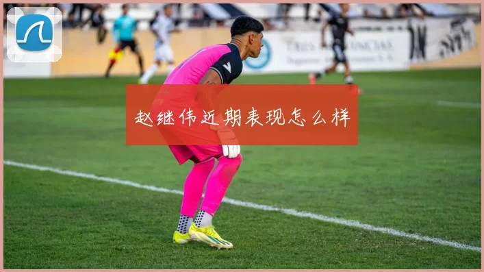 赵继伟近期表现怎么样