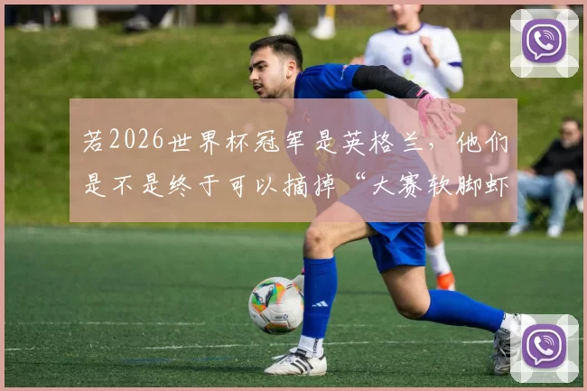 若2026世界杯冠军是英格兰，他们是不是终于可以摘掉“大赛软脚虾”的帽子了
